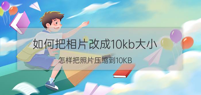 如何把相片改成10kb大小 怎样把照片压缩到10KB？